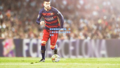 壹号娱乐-德甲联赛激战正酣，拜仁慕尼黑紧追榜首多特蒙德