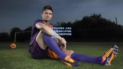 壹号娱乐官网：岁月淬炼荣光 上海主场温情迎回38岁功勋队长 今夜圆梦时刻震撼全场