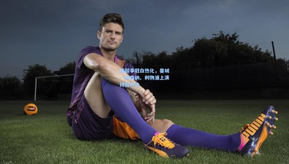 【壹号娱乐app】英超争冠白热化，曼城、阿森纳、利物浦上演终极对决