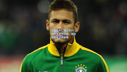 壹号娱乐下载_法国选手打破尘封15年游泳世界纪录，奥运资格赛惊艳全场