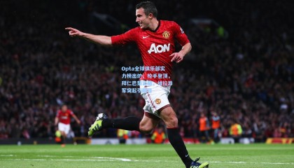 【壹号娱乐app】Opta全球俱乐部实力榜出炉，枪手登顶，拜仁巴黎紧随，维拉异军突起引瞩目