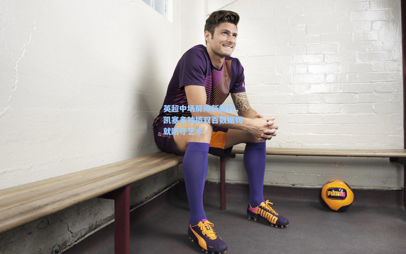 英超中场屏障新标杆，凯塞多独揽双百数据铸就防守艺术