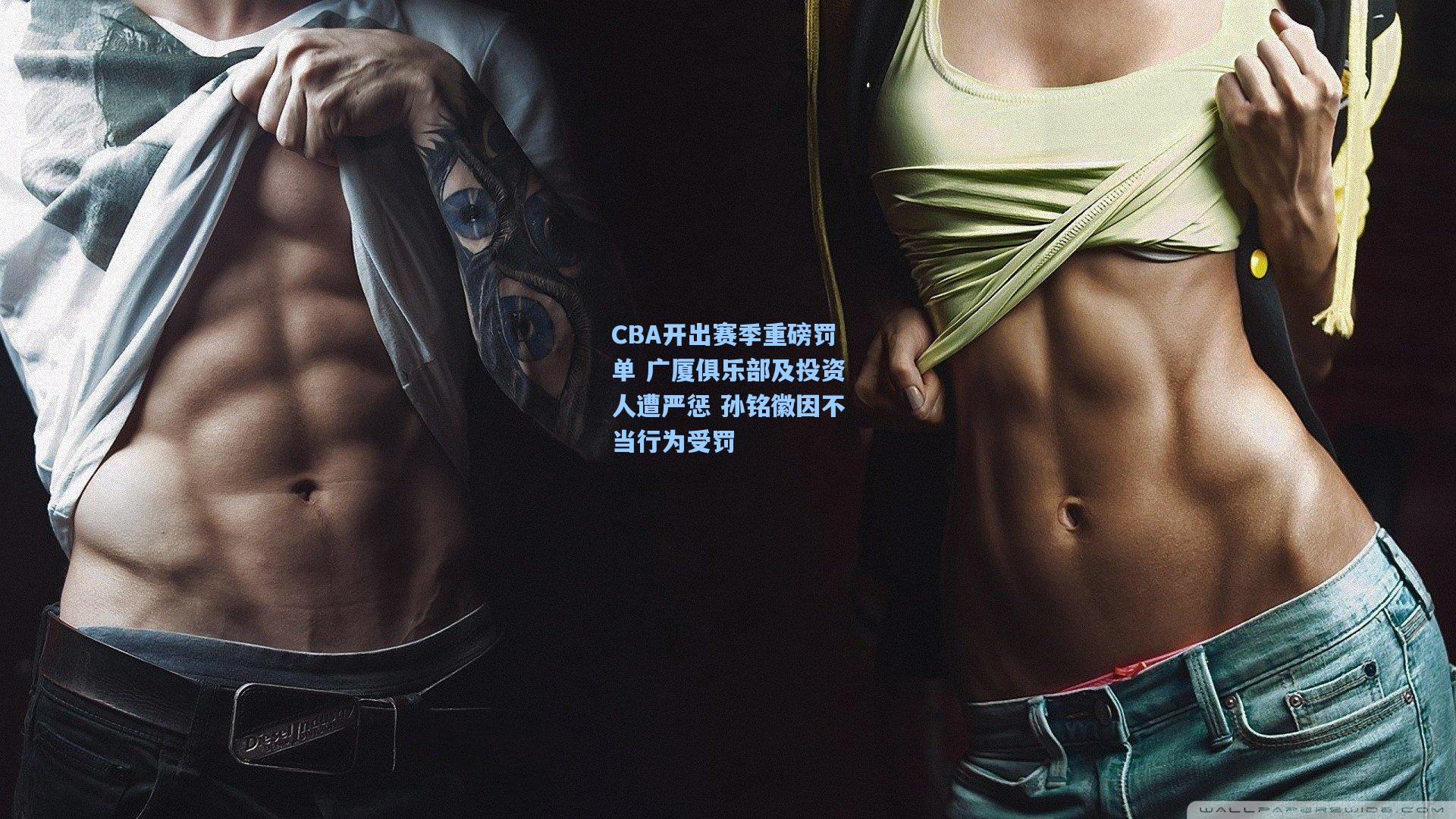 CBA开出赛季重磅罚单 广厦俱乐部及投资人遭严惩 孙铭徽因不当行为受罚